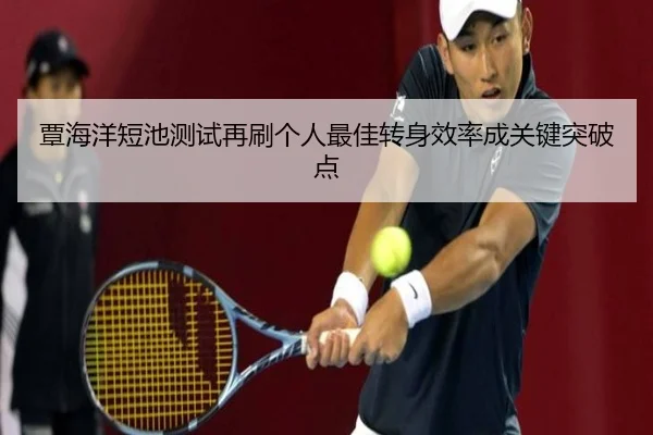 覃海洋短池测试再刷个人最佳转身效率成关键突破点